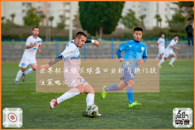世界杯滚球买球盘口分析与热门投注策略汇总