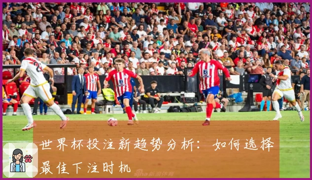 世界杯投注新趋势分析：如何选择最佳下注时机