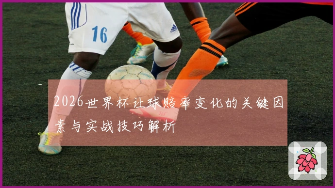 2026世界杯让球赔率变化的关键因素与实战技巧解析