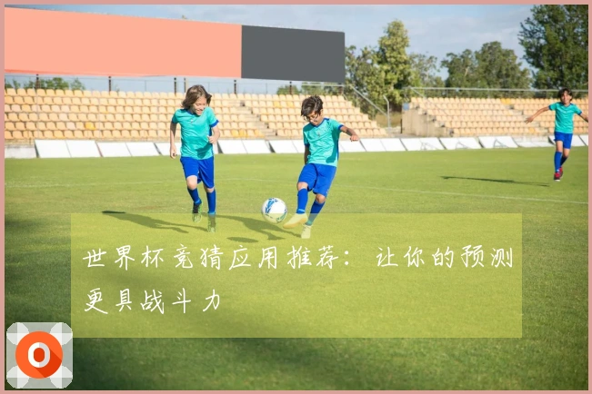 世界杯竞猜应用推荐：让你的预测更具战斗力