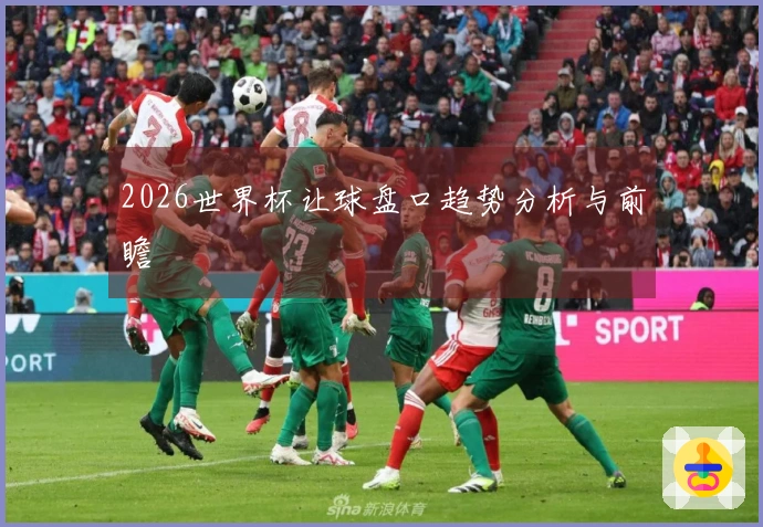 2026世界杯让球盘口趋势分析与前瞻