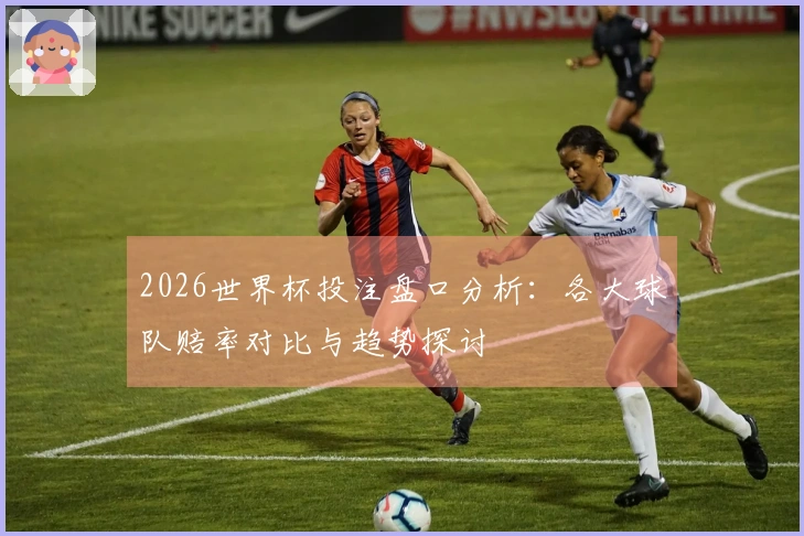 2026世界杯投注盘口分析：各大球队赔率对比与趋势探讨