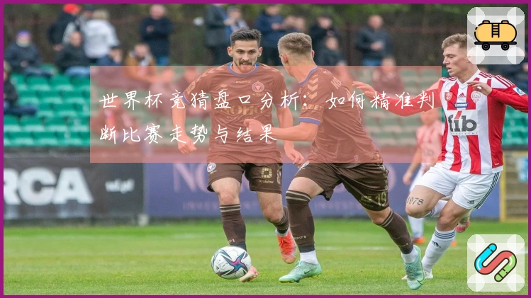 世界杯竞猜盘口分析：如何精准判断比赛走势与结果