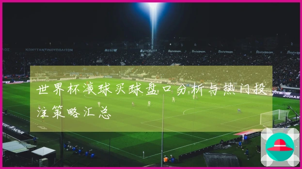 世界杯滚球买球盘口分析与热门投注策略汇总