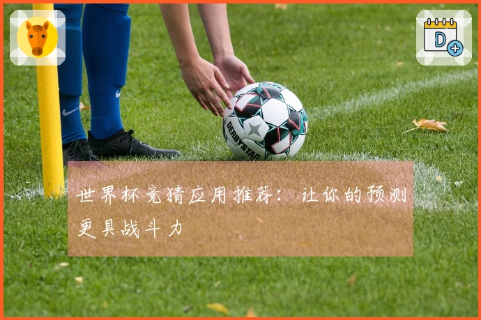 世界杯竞猜应用推荐：让你的预测更具战斗力