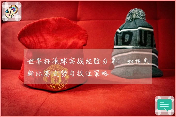 世界杯滚球实战经验分享：如何判断比赛走势与投注策略