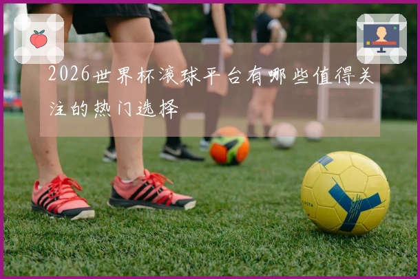 2026世界杯滚球平台有哪些值得关注的热门选择