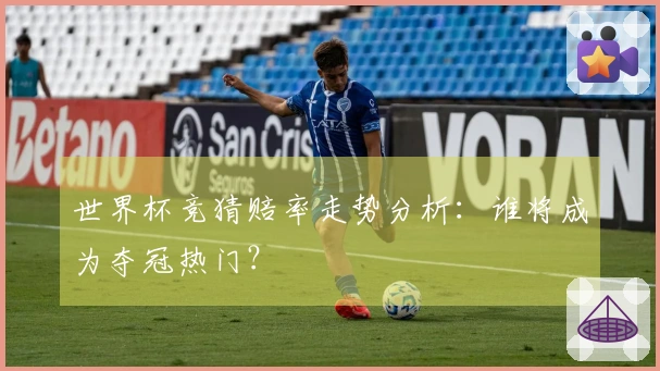 世界杯竞猜赔率走势分析：谁将成为夺冠热门？