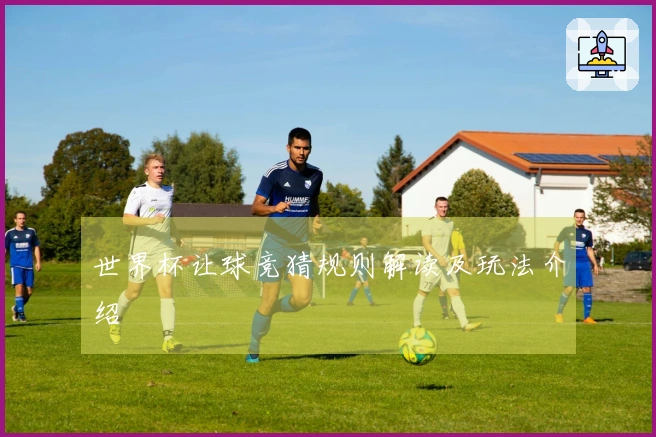 世界杯让球竞猜规则解读及玩法介绍