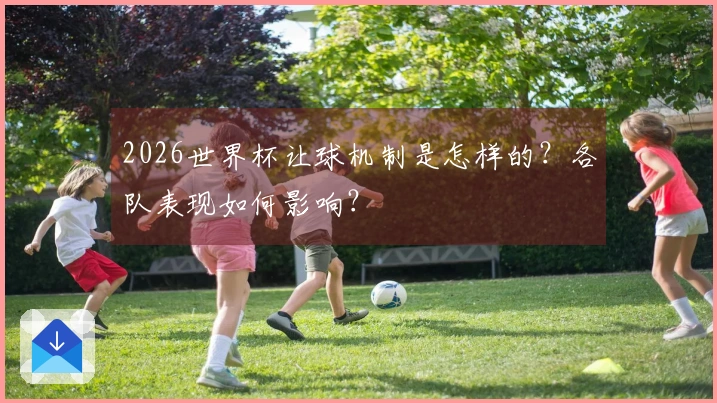 2026世界杯让球机制是怎样的？各队表现如何影响？