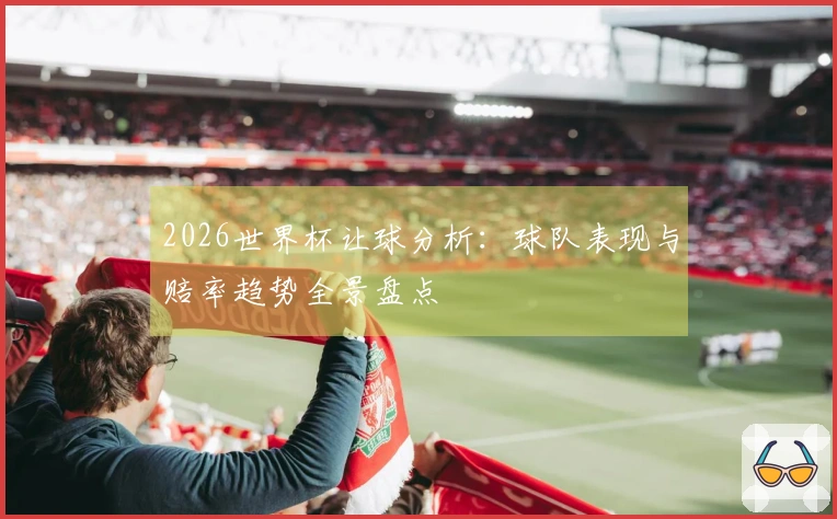 2026世界杯让球分析：球队表现与赔率趋势全景盘点