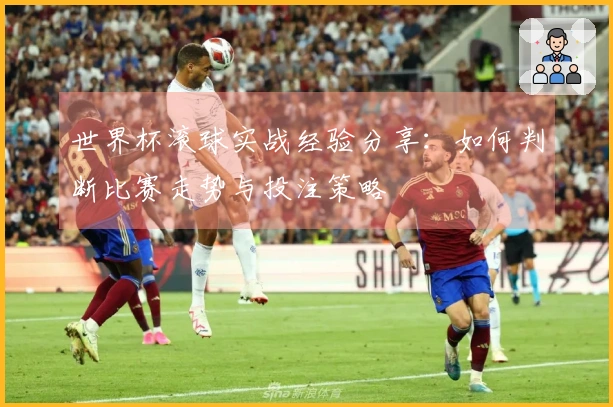 世界杯滚球实战经验分享：如何判断比赛走势与投注策略