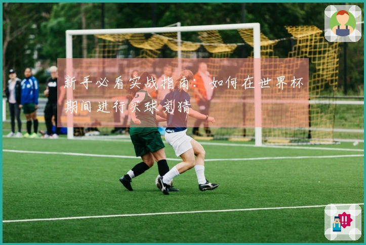 新手必看实战指南：如何在世界杯期间进行买球竞猜