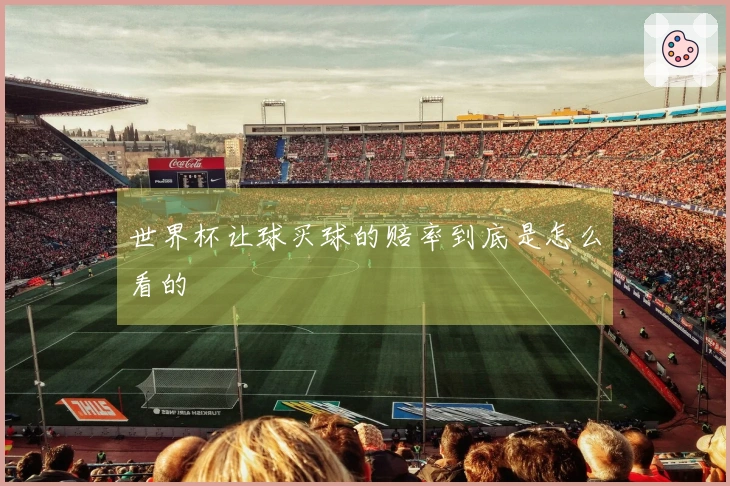 世界杯让球买球的赔率到底是怎么看的