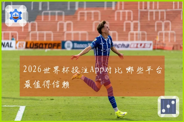 2026世界杯投注App对比 哪些平台最值得信赖