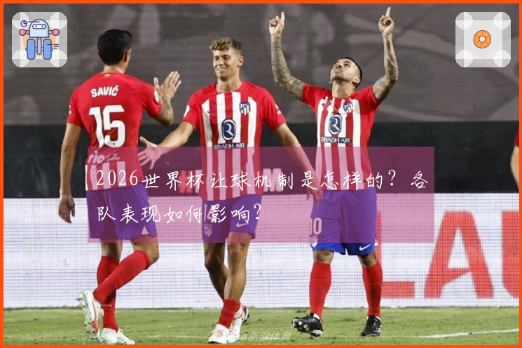2026世界杯让球机制是怎样的？各队表现如何影响？