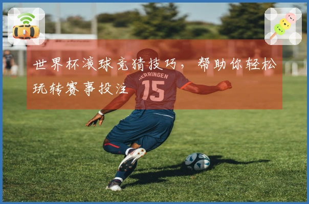 世界杯滚球竞猜技巧，帮助你轻松玩转赛事投注