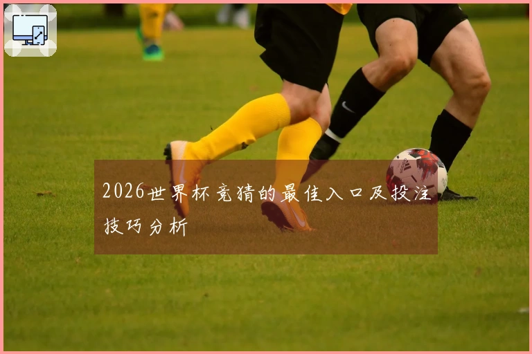 2026世界杯竞猜的最佳入口及投注技巧分析