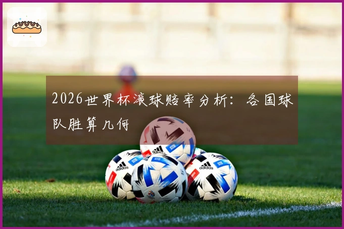 2026世界杯滚球赔率分析：各国球队胜算几何