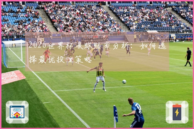 2026世界杯滚球赔率分析：如何选择最优投注策略