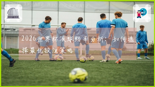 2026世界杯滚球赔率分析：如何选择最优投注策略