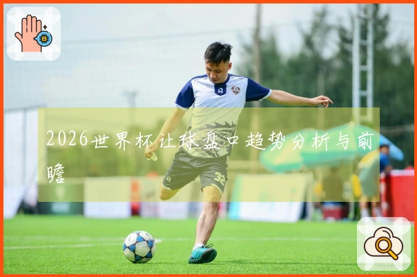 2026世界杯让球盘口趋势分析与前瞻