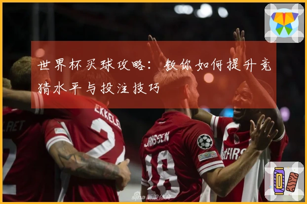 世界杯买球攻略：教你如何提升竞猜水平与投注技巧
