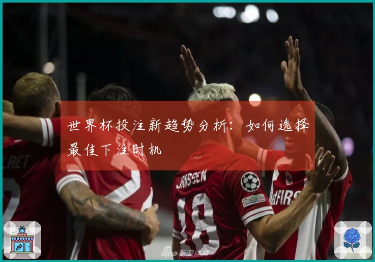 世界杯投注新趋势分析：如何选择最佳下注时机