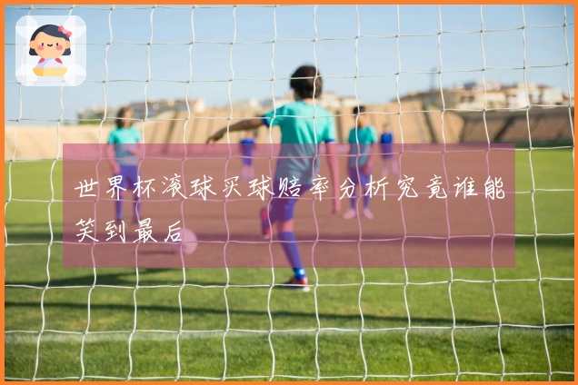 世界杯滚球买球赔率分析究竟谁能笑到最后