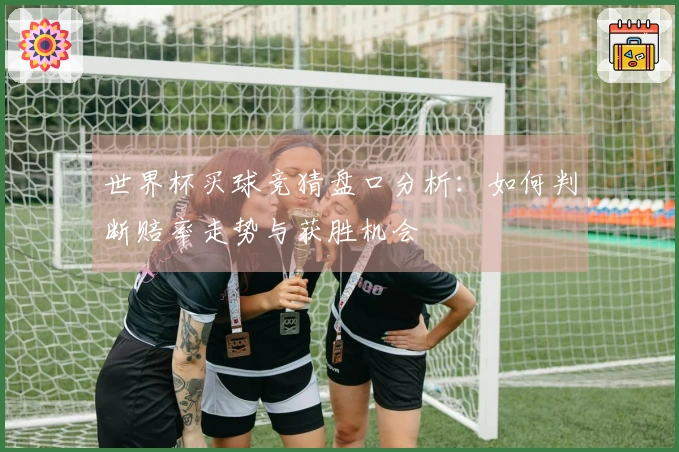世界杯买球竞猜盘口分析：如何判断赔率走势与获胜机会