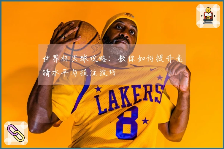 世界杯买球攻略：教你如何提升竞猜水平与投注技巧