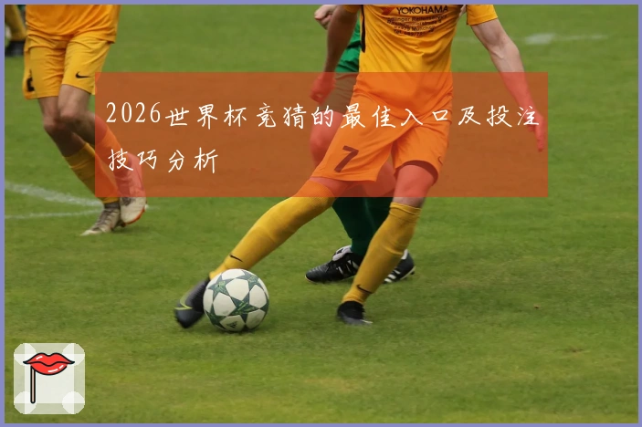2026世界杯竞猜的最佳入口及投注技巧分析