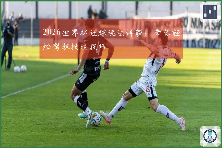 2026世界杯让球玩法详解，带你轻松驾驭投注技巧